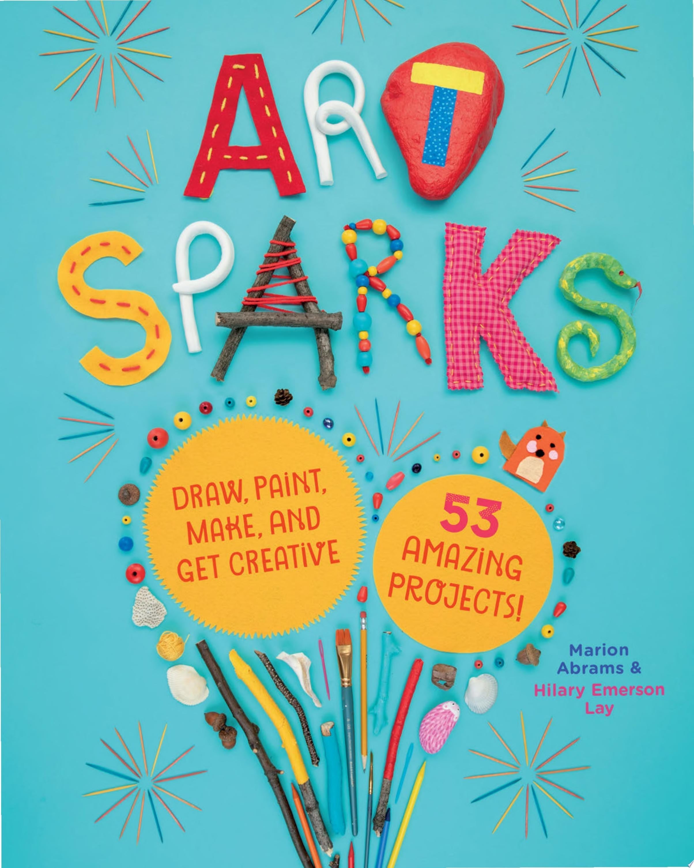 Art Sparks Draw, Paint, Make, and Get Creative with 53 Amazing Projects!